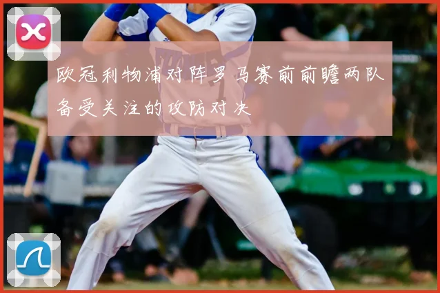 欧冠利物浦对阵罗马赛前前瞻两队备受关注的攻防对决