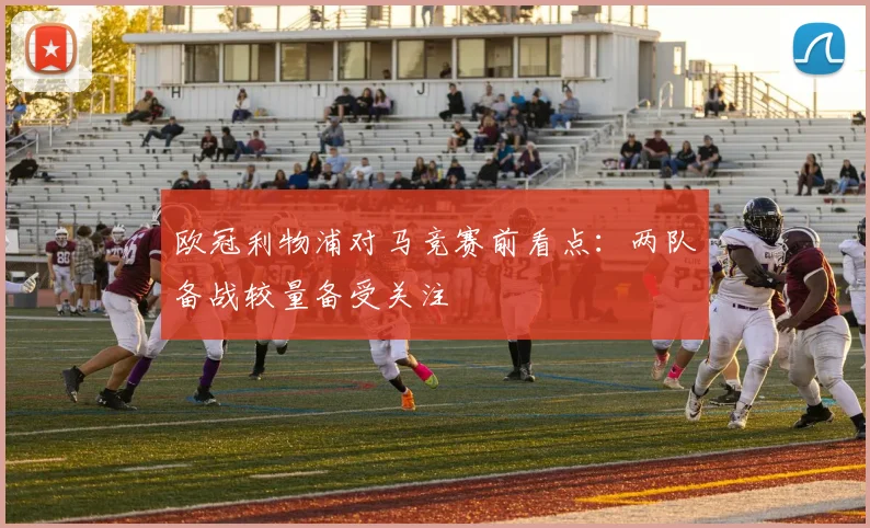 欧冠利物浦对马竞赛前看点:两队备战较量备受关注