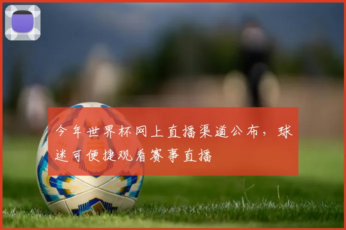 今年世界杯网上直播渠道公布,球迷可便捷观看赛事直播