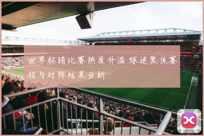世界杯猜比赛热度升温 球迷聚焦赛程与对阵结果分析