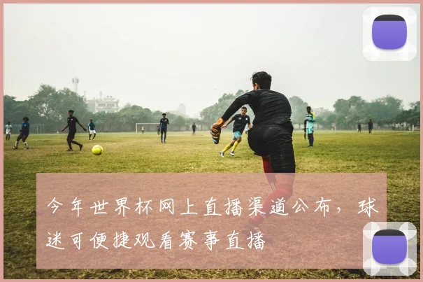 今年世界杯网上直播渠道公布,球迷可便捷观看赛事直播
