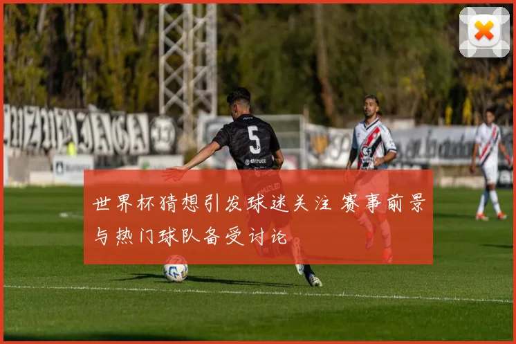 世界杯猜想引发球迷关注 赛事前景与热门球队备受讨论