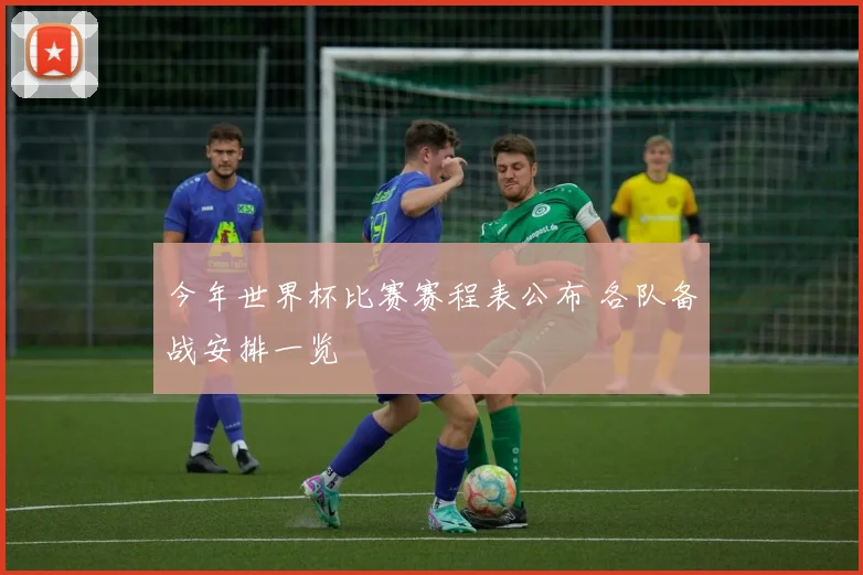 今年世界杯比赛赛程表公布 各队备战安排一览