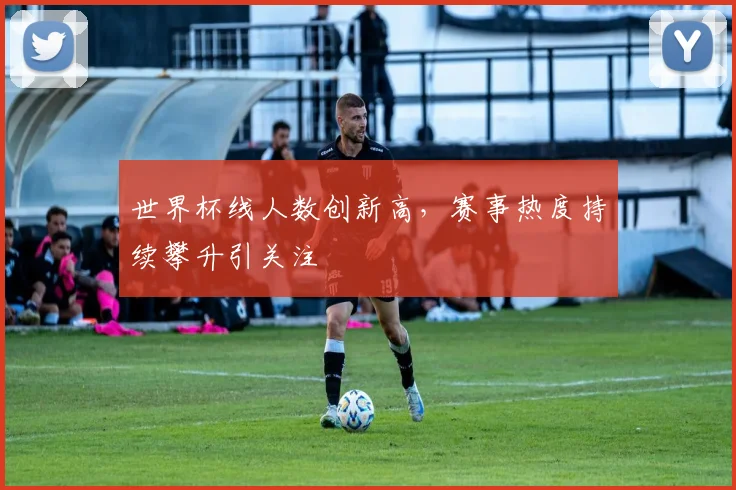 世界杯线人数创新高，赛事热度持续攀升引关注