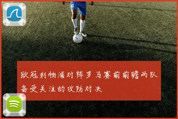欧冠利物浦对阵罗马赛前前瞻两队备受关注的攻防对决