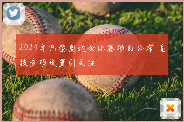 2024年巴黎奥运会比赛项目公布 竞技多项设置引关注