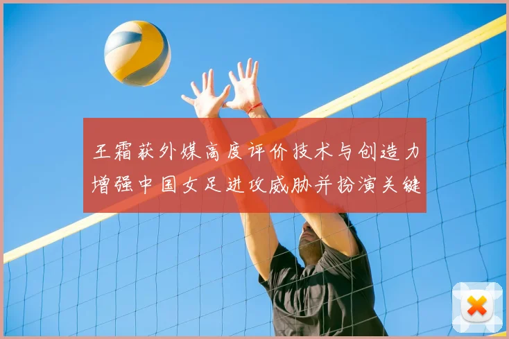 王霜获外媒高度评价技术与创造力增强中国女足进攻威胁并扮演关键角色