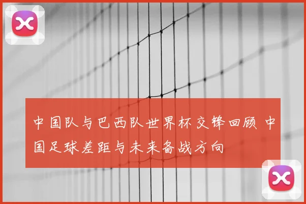 中国队与巴西队世界杯交锋回顾 中国足球差距与未来备战方向