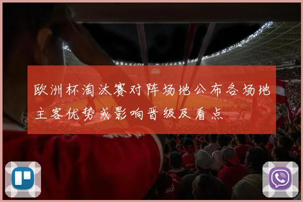 欧洲杯淘汰赛对阵场地公布各场地主客优势或影响晋级及看点