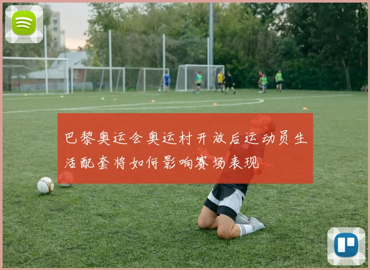 巴黎奥运会奥运村开放后运动员生活配套将如何影响赛场表现
