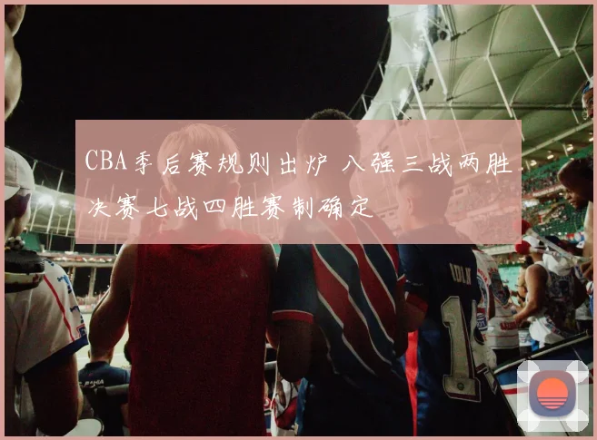 CBA季后赛规则出炉 八强三战两胜决赛七战四胜赛制确定