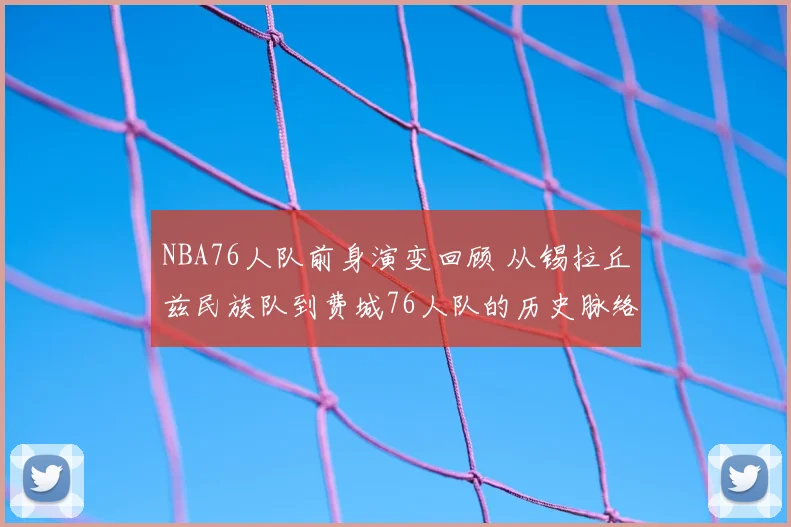 NBA76人队前身演变回顾 从锡拉丘兹民族队到费城76人队的历史脉络
