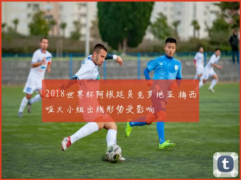 2018世界杯阿根廷负克罗地亚 梅西哑火小组出线形势受影响