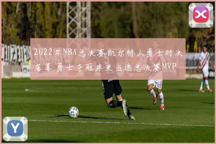 2022年NBA总决赛凯尔特人勇士对决落幕 勇士夺冠库里当选总决赛MVP