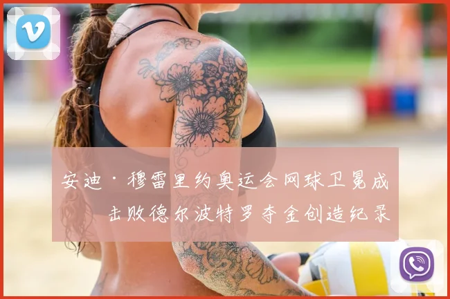 安迪·穆雷里约奥运会网球卫冕成功击败德尔波特罗夺金创造纪录