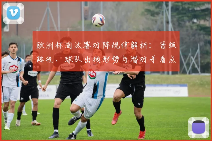 欧洲杯淘汰赛对阵规律解析：晋级路径、球队出线形势与潜对手看点