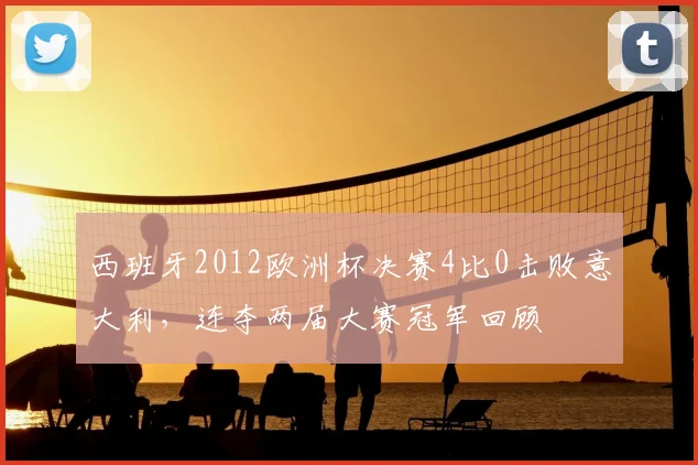 西班牙2012欧洲杯决赛4比0击败意大利，连夺两届大赛冠军回顾