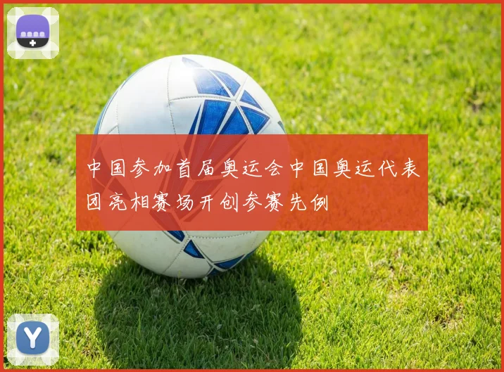 中国参加首届奥运会中国奥运代表团亮相赛场开创参赛先例