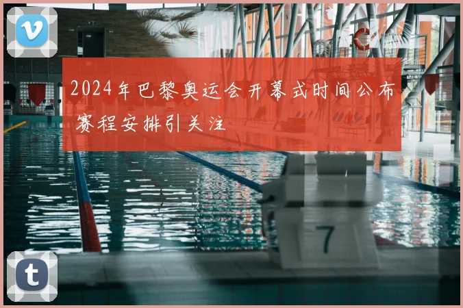 2024年巴黎奥运会开幕式时间公布 赛程安排引关注