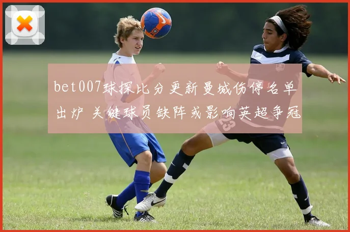 bet007球探比分更新曼城伤停名单出炉 关键球员缺阵或影响英超争冠走势