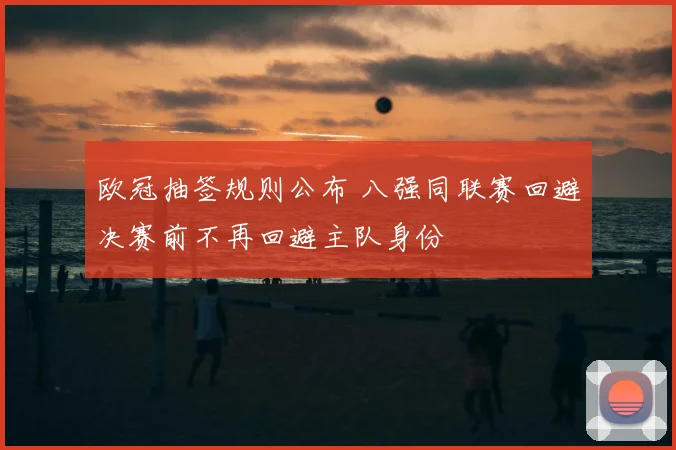 欧冠抽签规则公布 八强同联赛回避决赛前不再回避主队身份