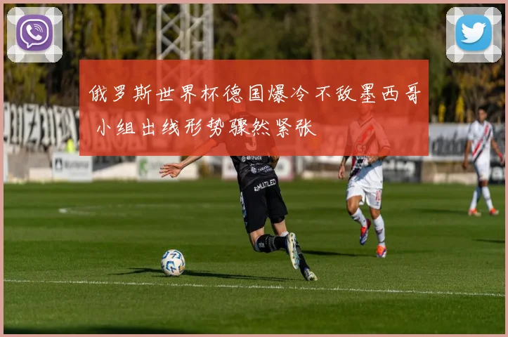 俄罗斯世界杯德国爆冷不敌墨西哥 小组出线形势骤然紧张