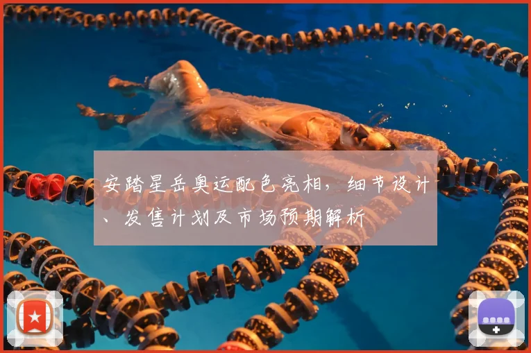 安踏星岳奥运配色亮相，细节设计、发售计划及市场预期解析