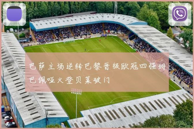 巴萨主场逆转巴黎晋级欧冠四强姆巴佩哑火登贝莱破门