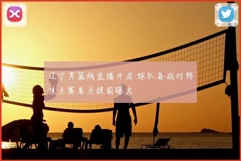 辽宁男篮线直播开启 球队备战对阵焦点赛看点提前曝光