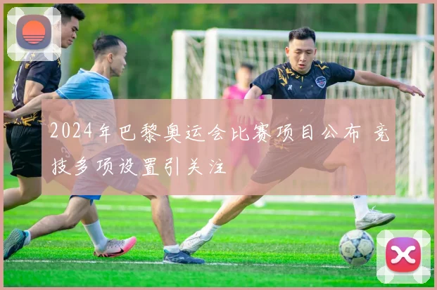 2024年巴黎奥运会比赛项目公布 竞技多项设置引关注