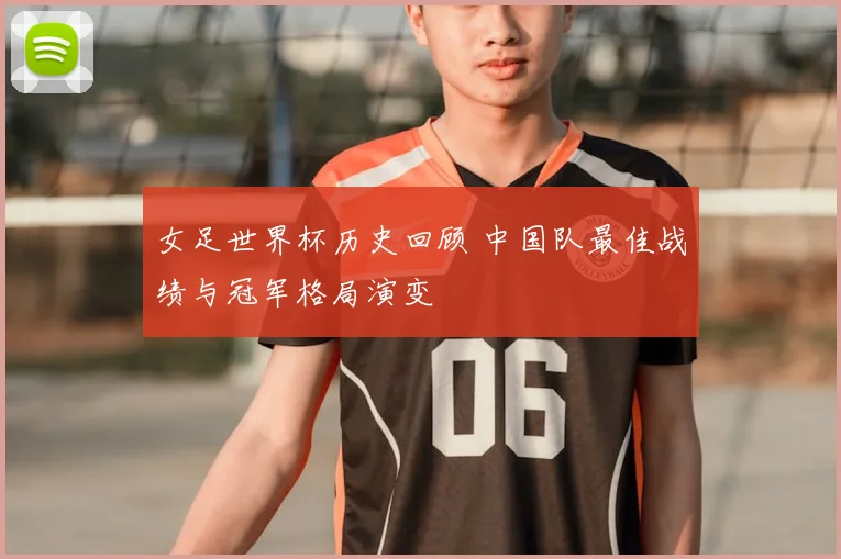 女足世界杯历史回顾 中国队最佳战绩与冠军格局演变