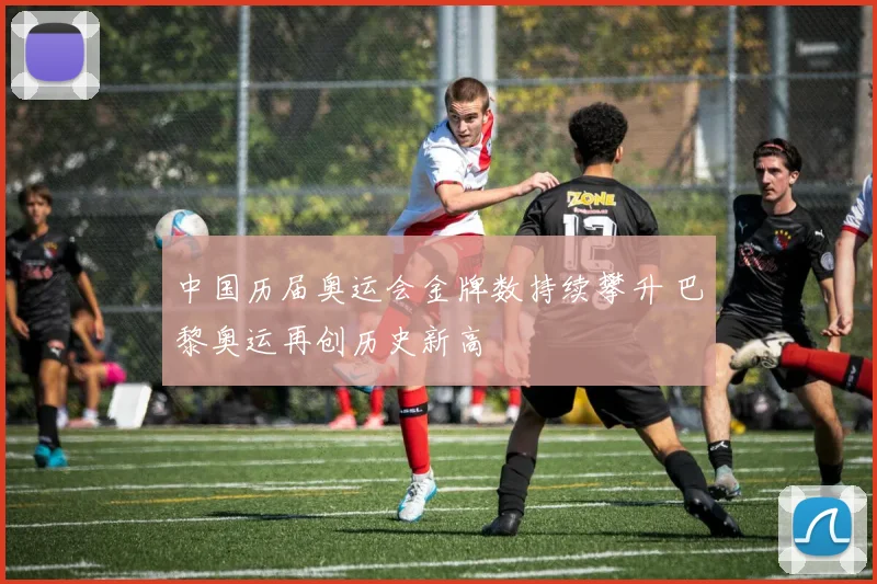 中国历届奥运会金牌数持续攀升 巴黎奥运再创历史新高