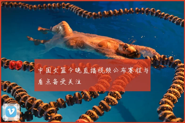 中国女篮今晚直播视频公布赛程与看点备受关注