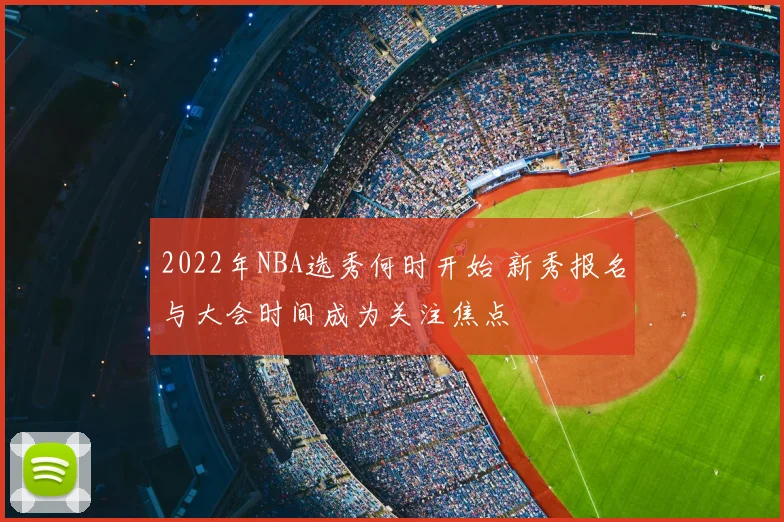 2022年NBA选秀何时开始 新秀报名与大会时间成为关注焦点