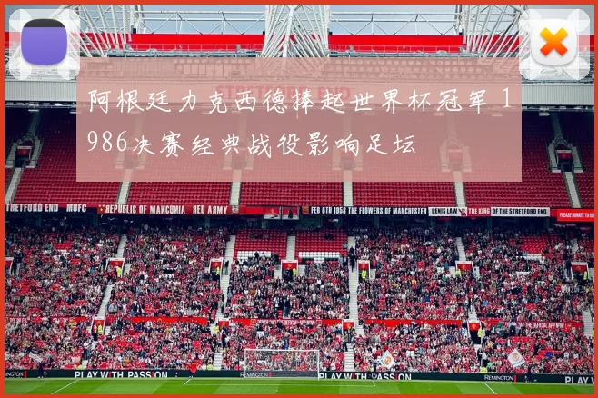 阿根廷力克西德捧起世界杯冠军 1986决赛经典战役影响足坛