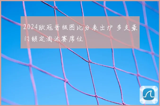 2024欧冠晋级图比分表出炉 多支豪门锁定淘汰赛席位