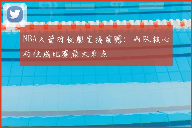 NBA火箭对快船直播前瞻：两队核心对位成比赛最大看点