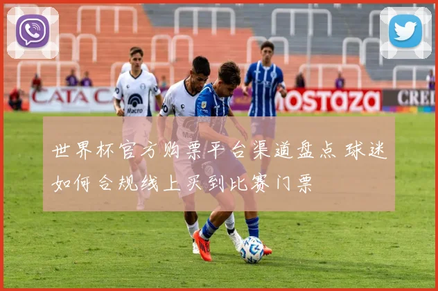 世界杯官方购票平台渠道盘点 球迷如何合规线上买到比赛门票