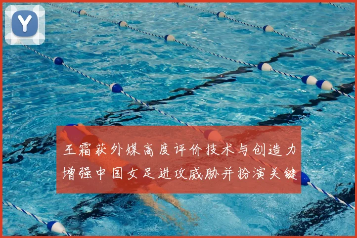 王霜获外媒高度评价技术与创造力增强中国女足进攻威胁并扮演关键角色