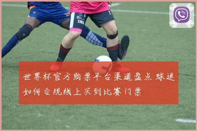 世界杯官方购票平台渠道盘点 球迷如何合规线上买到比赛门票