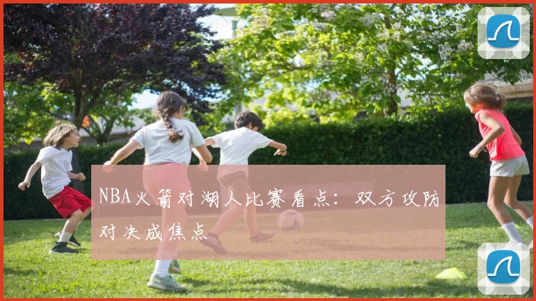 NBA火箭对湖人比赛看点：双方攻防对决成焦点
