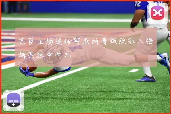 巴萨主场逆转阿森纳晋级欧冠八强梅西独中两元