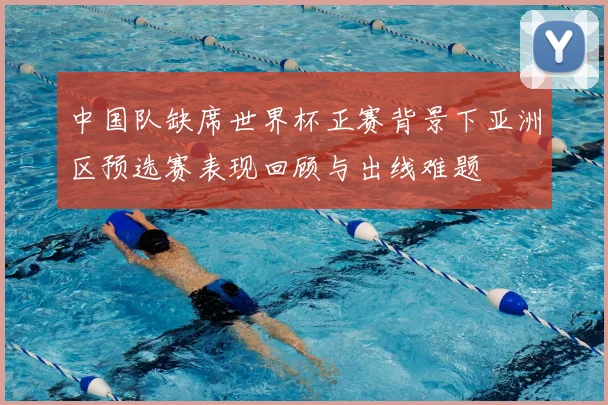 中国队缺席世界杯正赛背景下亚洲区预选赛表现回顾与出线难题