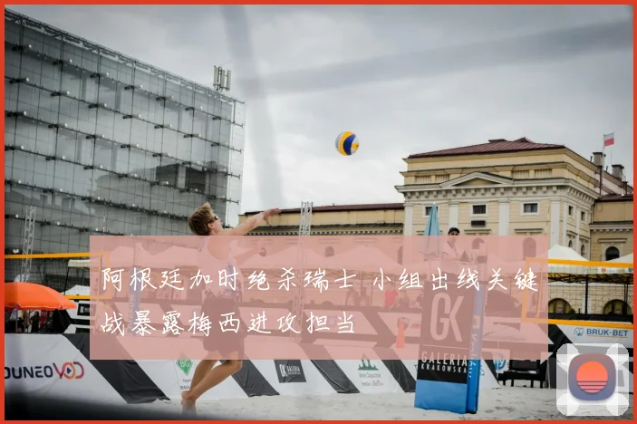 阿根廷加时绝杀瑞士 小组出线关键战暴露梅西进攻担当