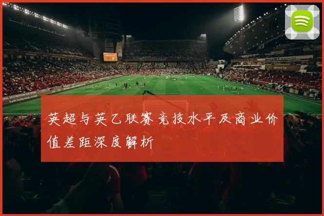 英超与英乙联赛竞技水平及商业价值差距深度解析