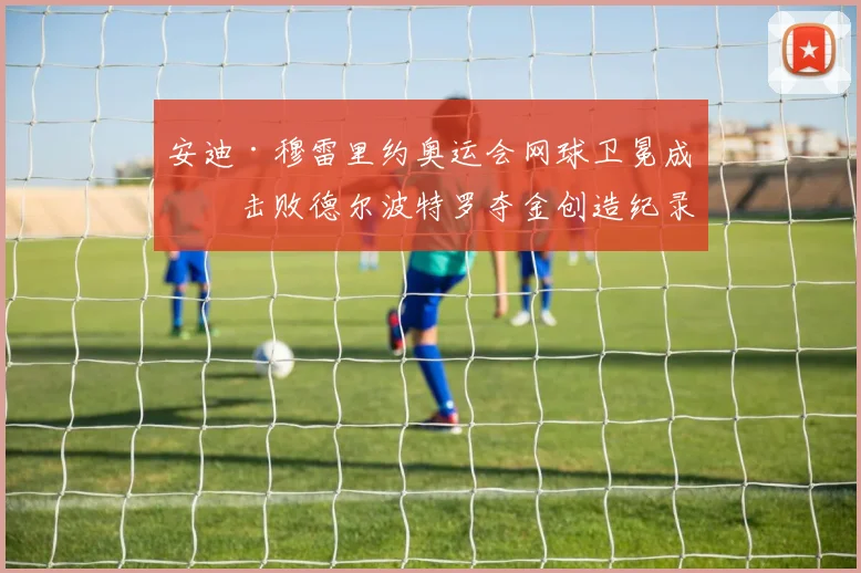 安迪·穆雷里约奥运会网球卫冕成功击败德尔波特罗夺金创造纪录